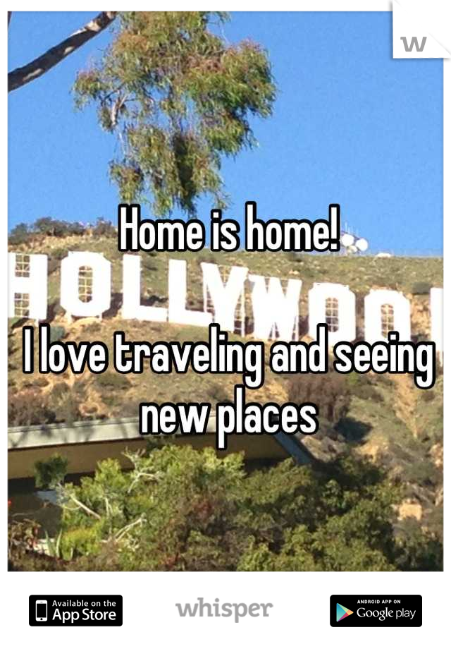 Home is home! 

I love traveling and seeing new places