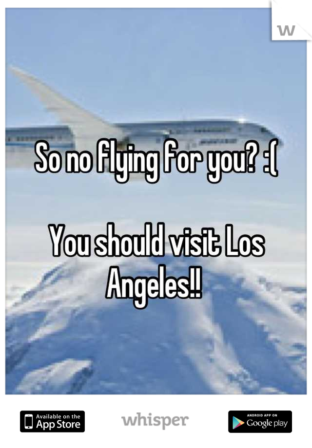 So no flying for you? :( 

You should visit Los Angeles!! 