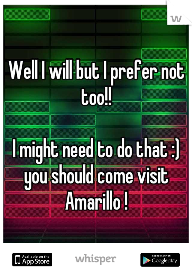 Well I will but I prefer not too!! 

I might need to do that :) you should come visit Amarillo !