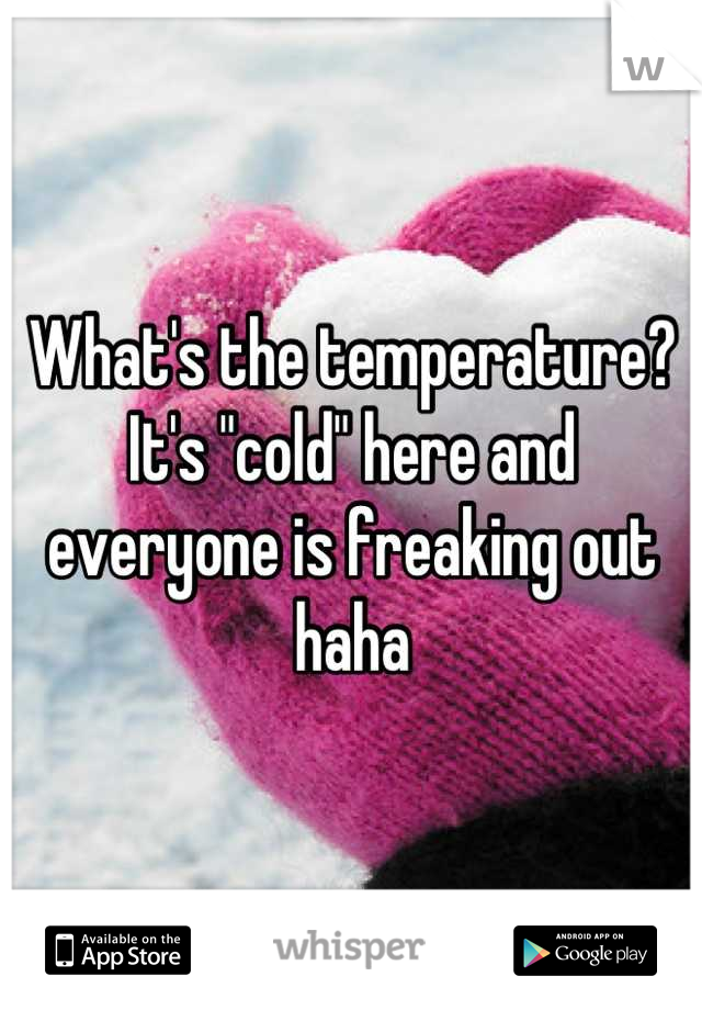 What's the temperature? It's "cold" here and everyone is freaking out haha