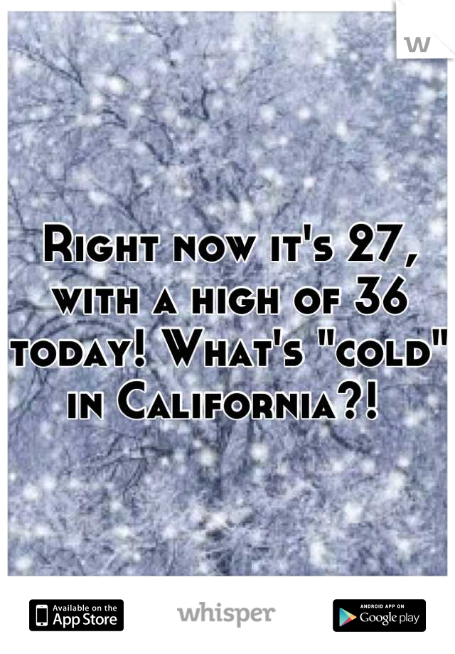 Right now it's 27, with a high of 36 today! What's "cold" in California?! 