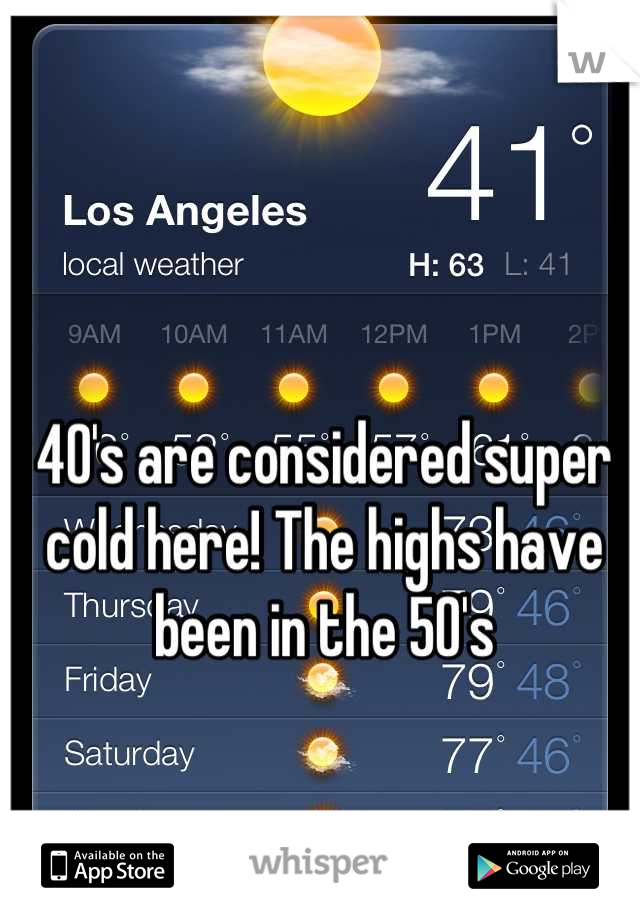 

40's are considered super cold here! The highs have been in the 50's