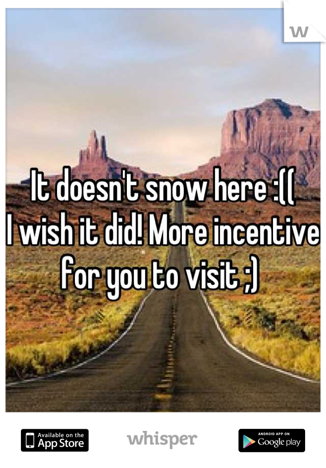 It doesn't snow here :(( 
I wish it did! More incentive for you to visit ;) 