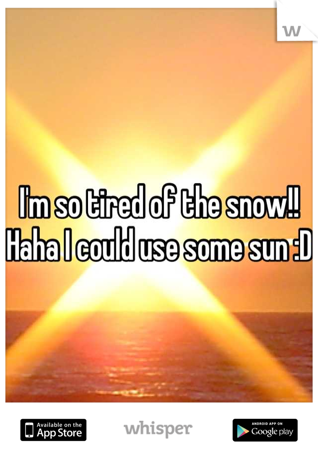 I'm so tired of the snow!! Haha I could use some sun :D