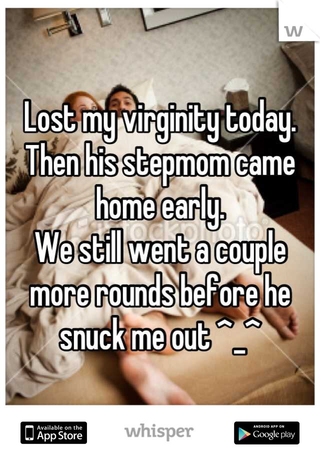 Lost my virginity today.
Then his stepmom came home early.
We still went a couple more rounds before he snuck me out ^_^