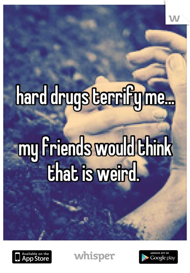 hard drugs terrify me...

my friends would think that is weird. 