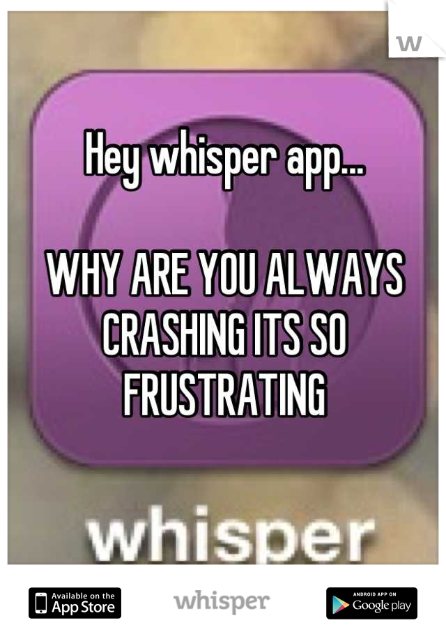 Hey whisper app...

WHY ARE YOU ALWAYS CRASHING ITS SO FRUSTRATING