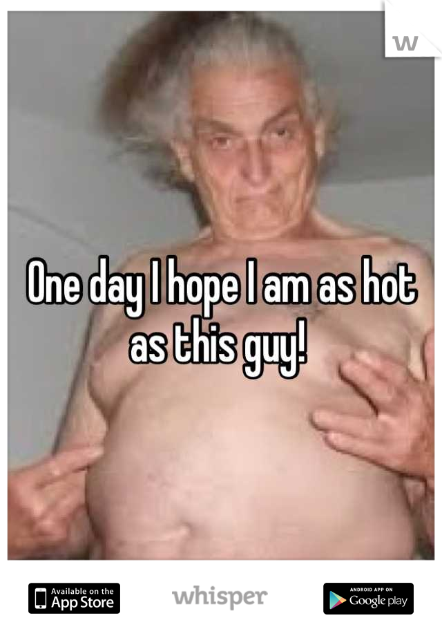 One day I hope I am as hot as this guy! 