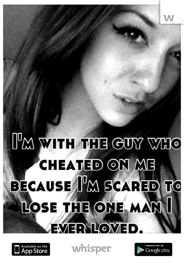 I'm with the guy who cheated on me because I'm scared to lose the one man I ever loved.