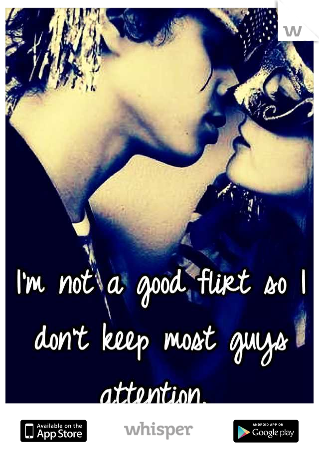 I'm not a good flirt so I don't keep most guys attention. 