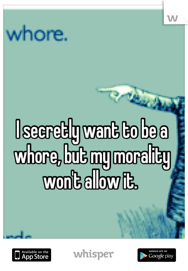 I secretly want to be a whore, but my morality won't allow it. 