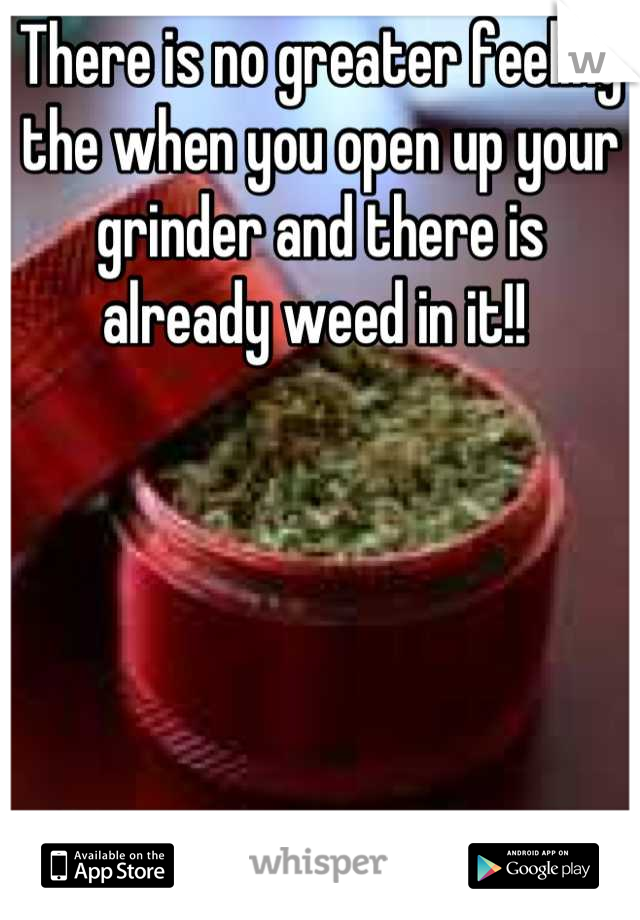 There is no greater feeling the when you open up your grinder and there is already weed in it!! 