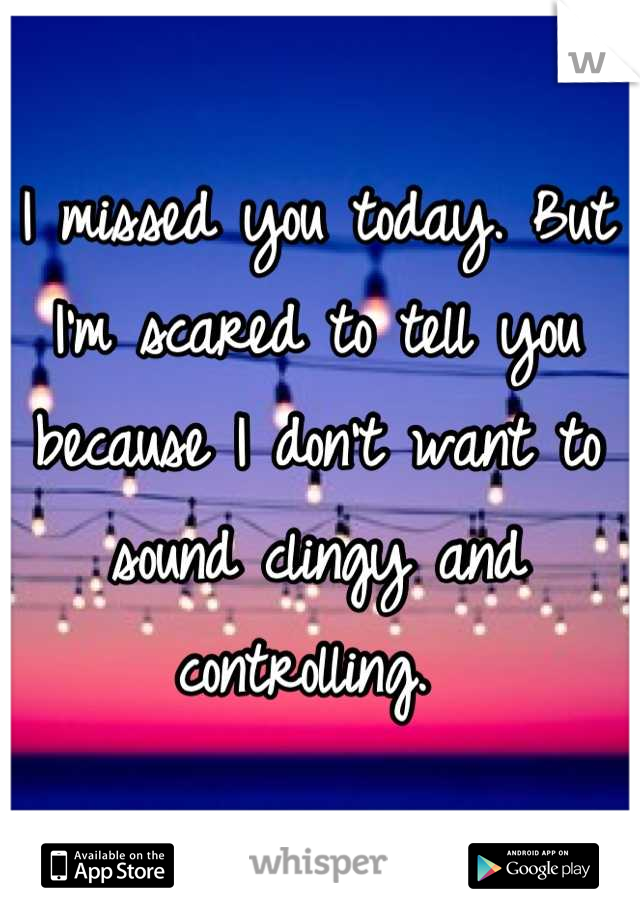 I missed you today. But I'm scared to tell you because I don't want to sound clingy and controlling. 