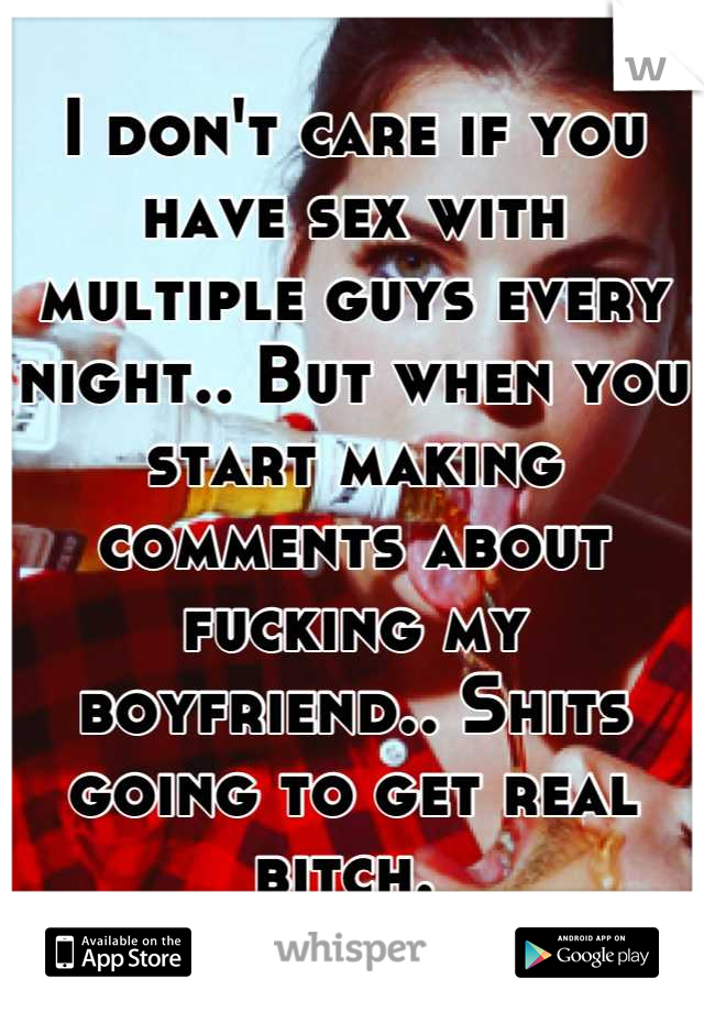 I don't care if you have sex with multiple guys every night.. But when you start making comments about fucking my boyfriend.. Shits going to get real bitch. 