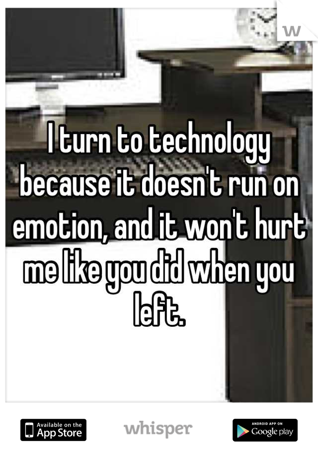 I turn to technology because it doesn't run on emotion, and it won't hurt me like you did when you left.