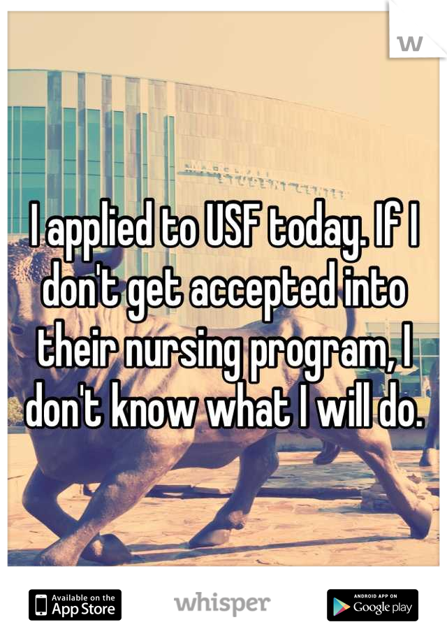 I applied to USF today. If I don't get accepted into their nursing program, I don't know what I will do.