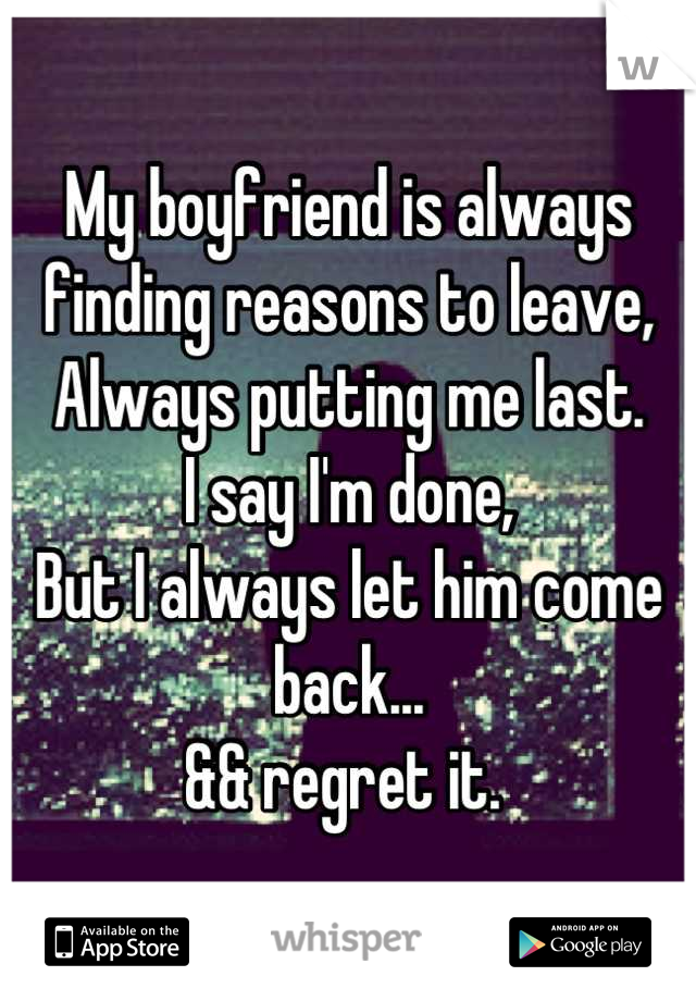 My boyfriend is always finding reasons to leave,
Always putting me last.
I say I'm done, 
But I always let him come back...
&& regret it. 