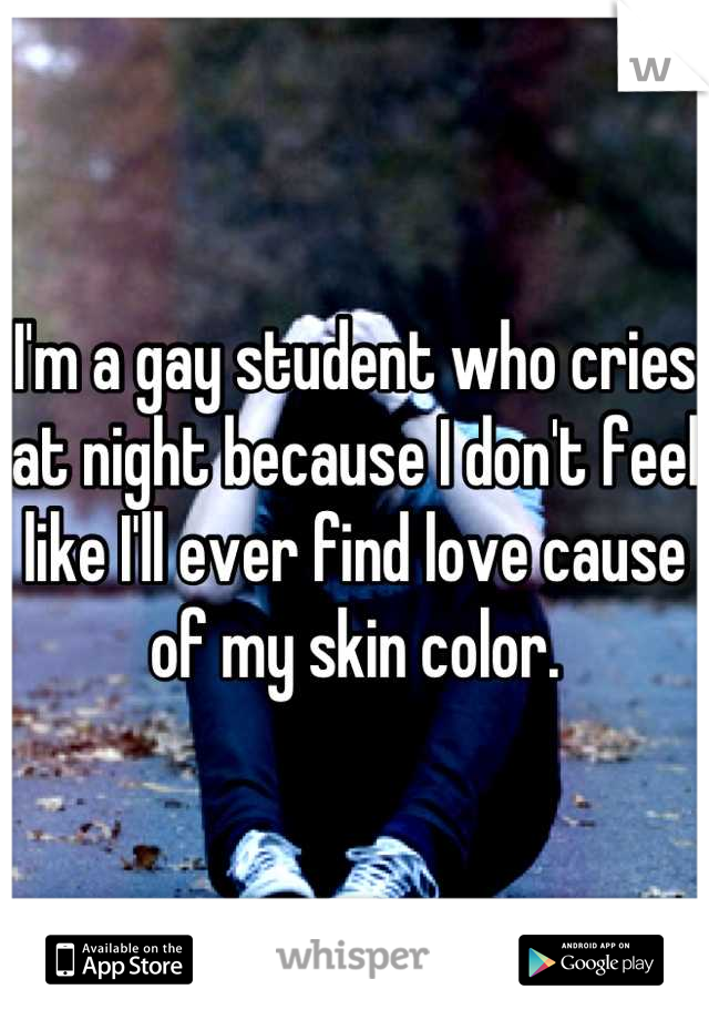 I'm a gay student who cries at night because I don't feel like I'll ever find love cause of my skin color.