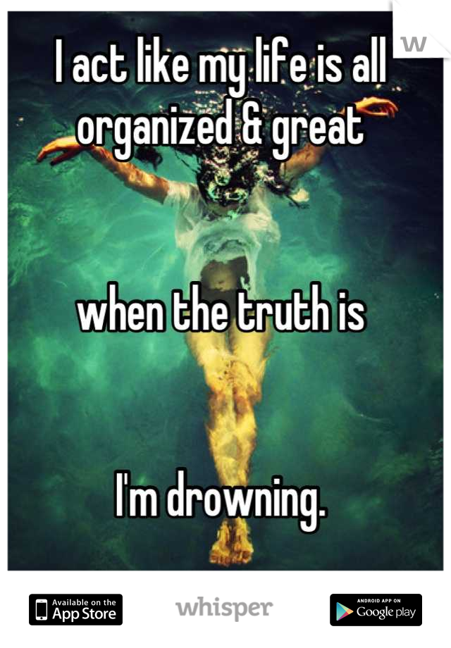I act like my life is all organized & great


when the truth is


I'm drowning.