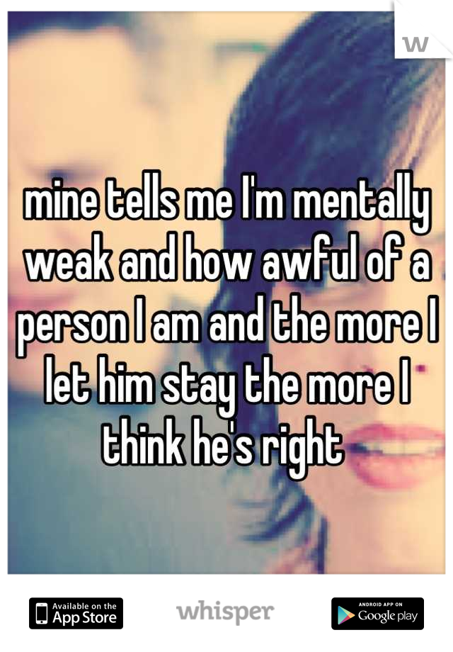 mine tells me I'm mentally weak and how awful of a person I am and the more I let him stay the more I think he's right 