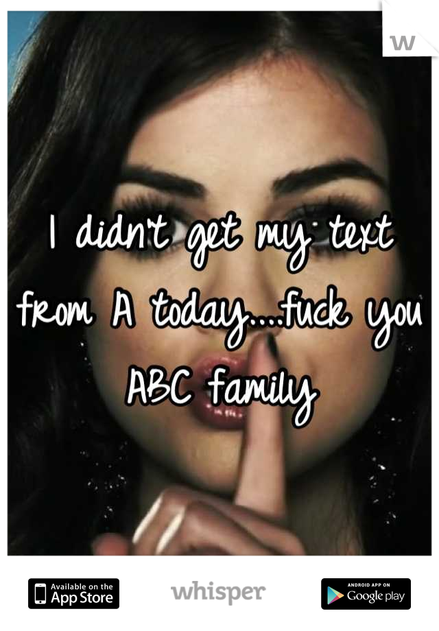 I didn't get my text from A today....fuck you ABC family