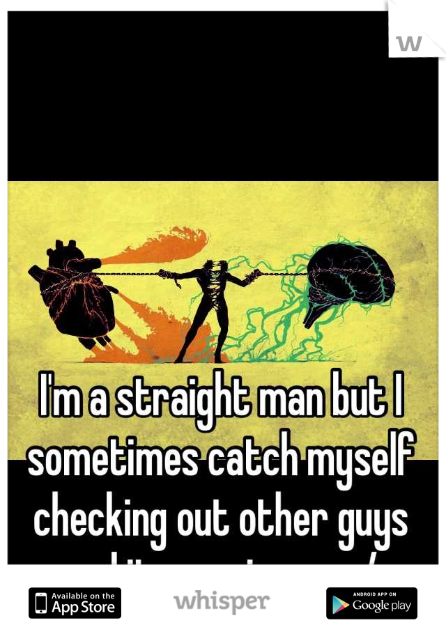 I'm a straight man but I sometimes catch myself checking out other guys and it worries me :/