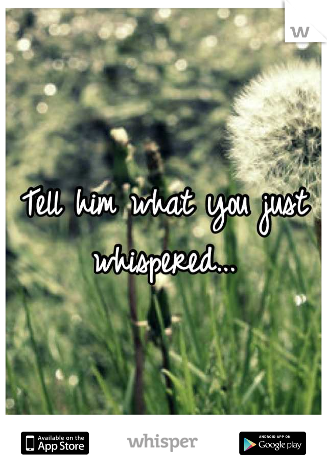 Tell him what you just whispered...