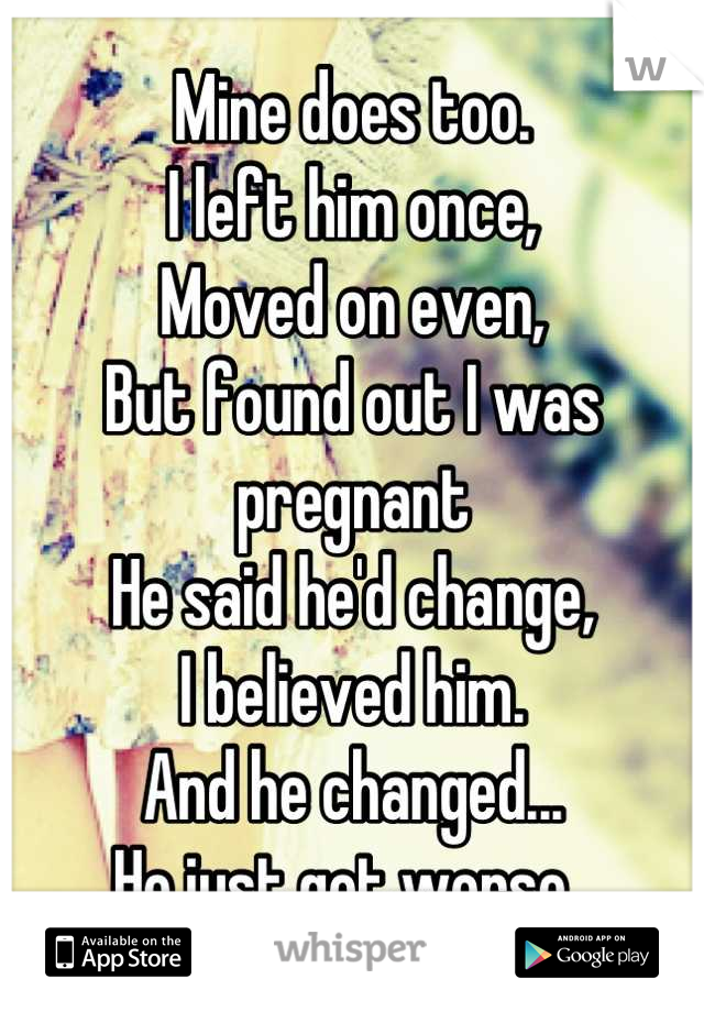 Mine does too. 
I left him once,
Moved on even,
But found out I was pregnant
He said he'd change,
I believed him.
And he changed...
He just got worse. 
