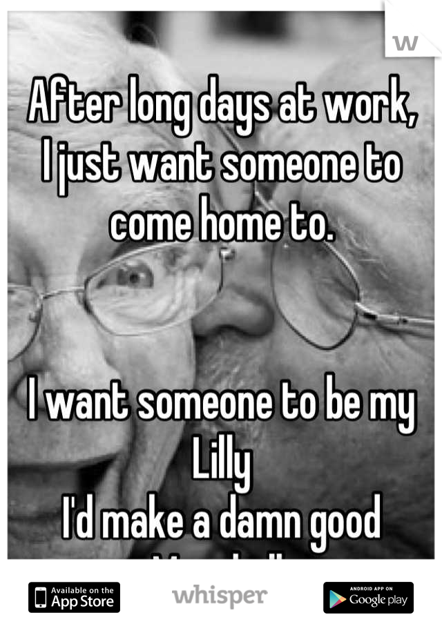 After long days at work,
I just want someone to come home to. 


I want someone to be my 
Lilly
I'd make a damn good Marshall 