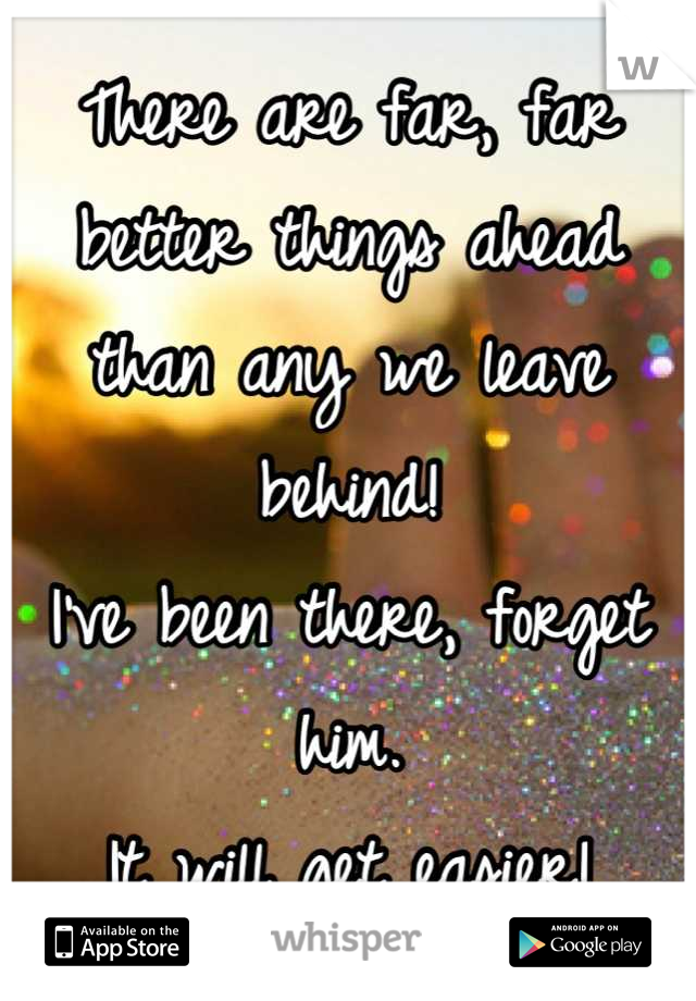 There are far, far better things ahead than any we leave behind!
I've been there, forget him.
It will get easier!