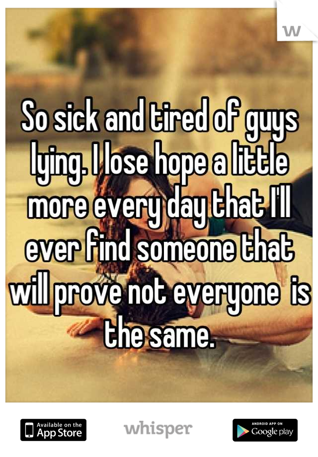 So sick and tired of guys lying. I lose hope a little more every day that I'll ever find someone that will prove not everyone  is the same.