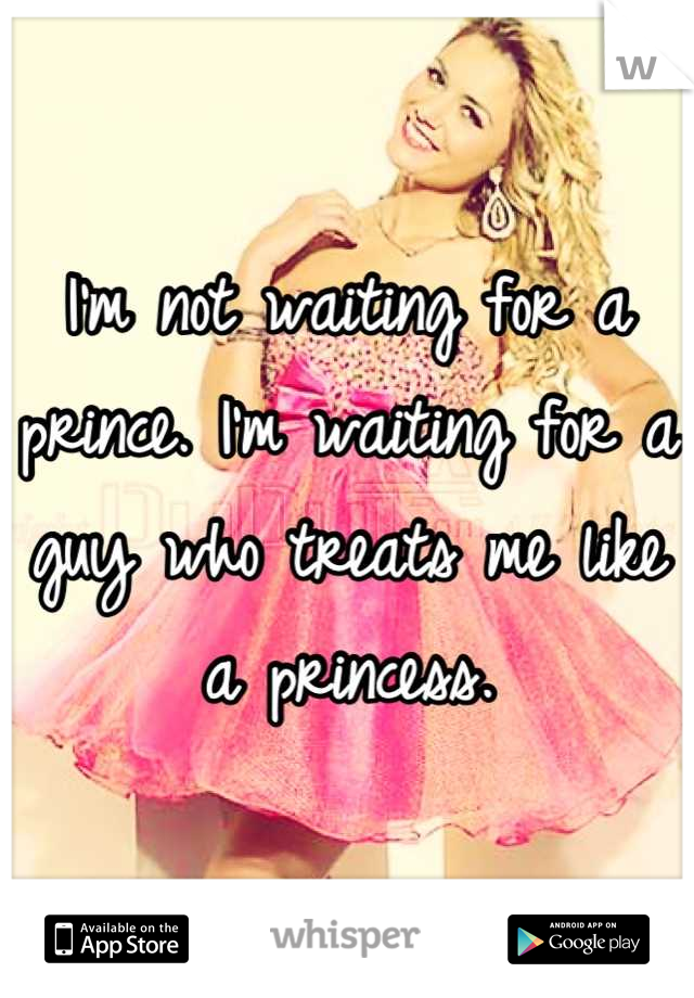 I'm not waiting for a prince. I'm waiting for a guy who treats me like a princess.