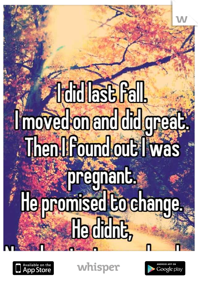 I did last fall.
I moved on and did great.
Then I found out I was pregnant. 
He promised to change.
He didnt,
Now leaving is even harder.