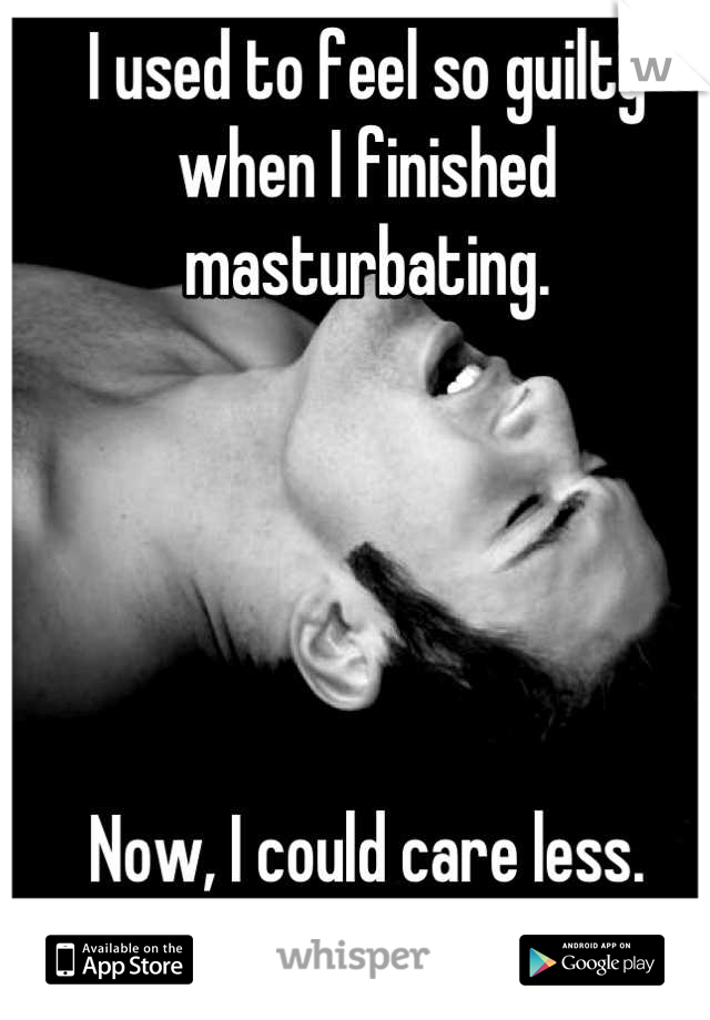 I used to feel so guilty when I finished masturbating. 





Now, I could care less.