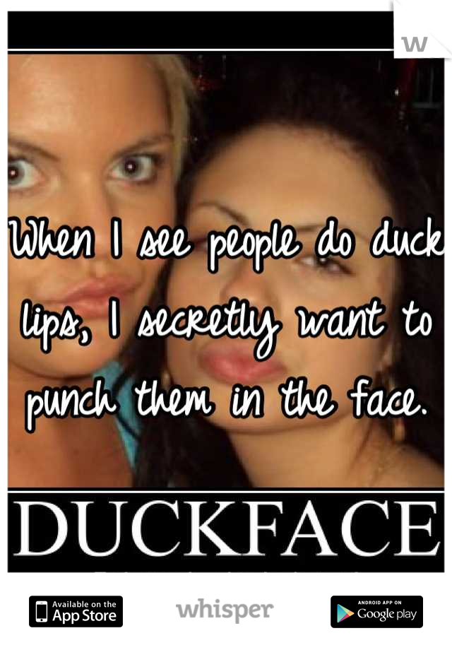 When I see people do duck lips, I secretly want to punch them in the face.