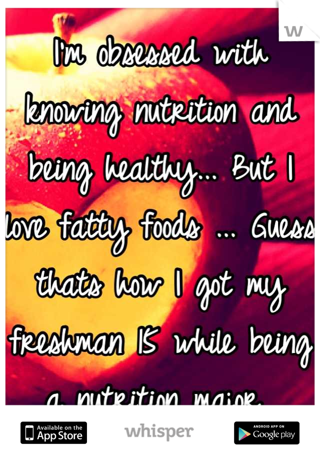 I'm obsessed with knowing nutrition and being healthy... But I love fatty foods ... Guess thats how I got my freshman 15 while being a nutrition major 