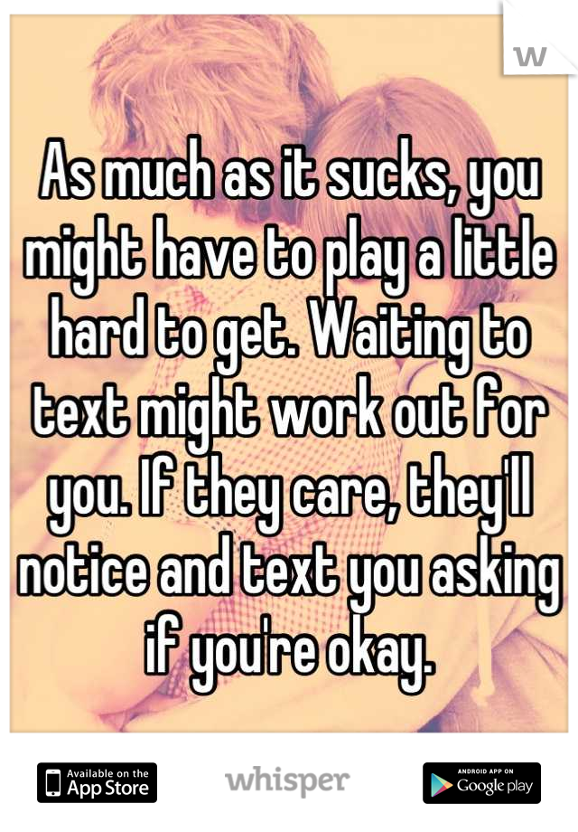 As much as it sucks, you might have to play a little hard to get. Waiting to text might work out for you. If they care, they'll notice and text you asking if you're okay.