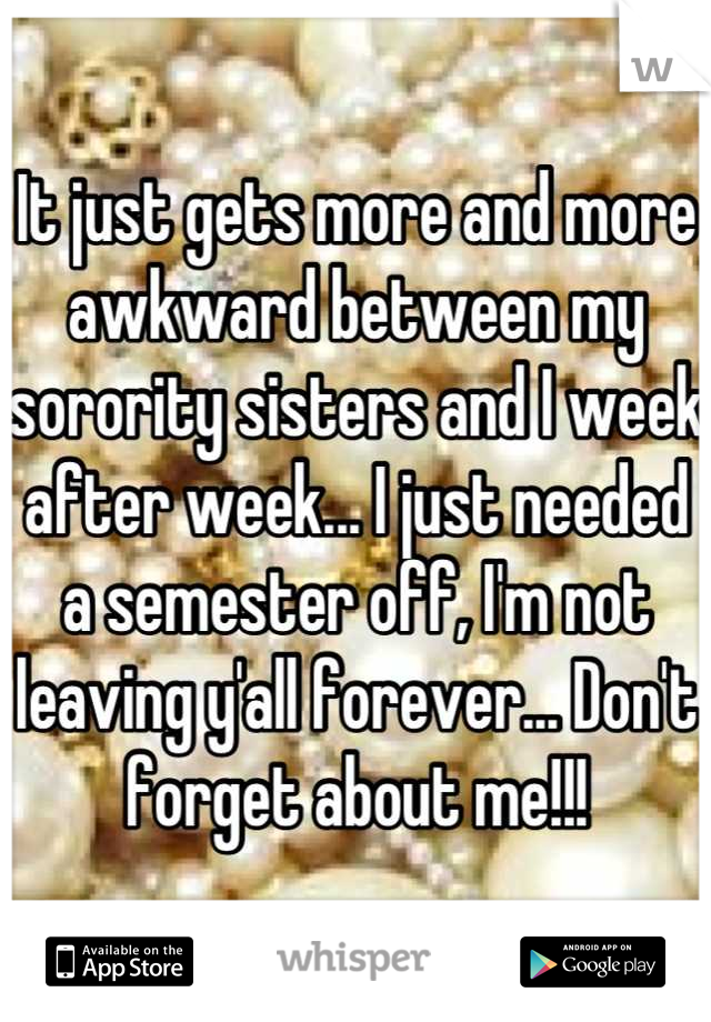 It just gets more and more awkward between my sorority sisters and I week after week... I just needed a semester off, I'm not leaving y'all forever... Don't forget about me!!!