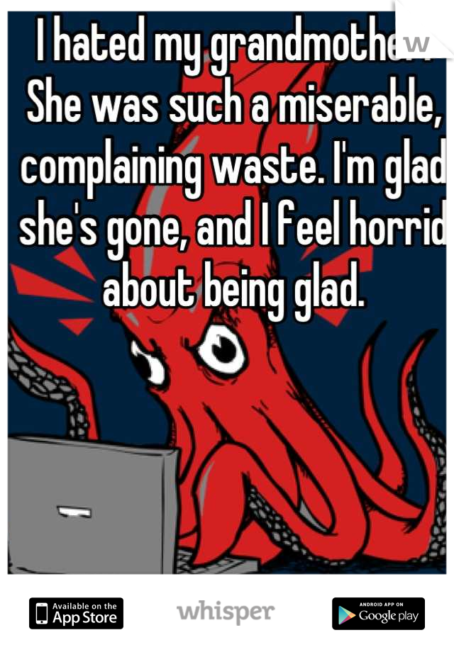 I hated my grandmother. She was such a miserable, complaining waste. I'm glad she's gone, and I feel horrid about being glad.