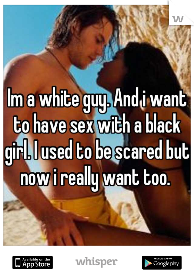 Im a white guy. And i want to have sex with a black girl. I used to be scared but now i really want too. 