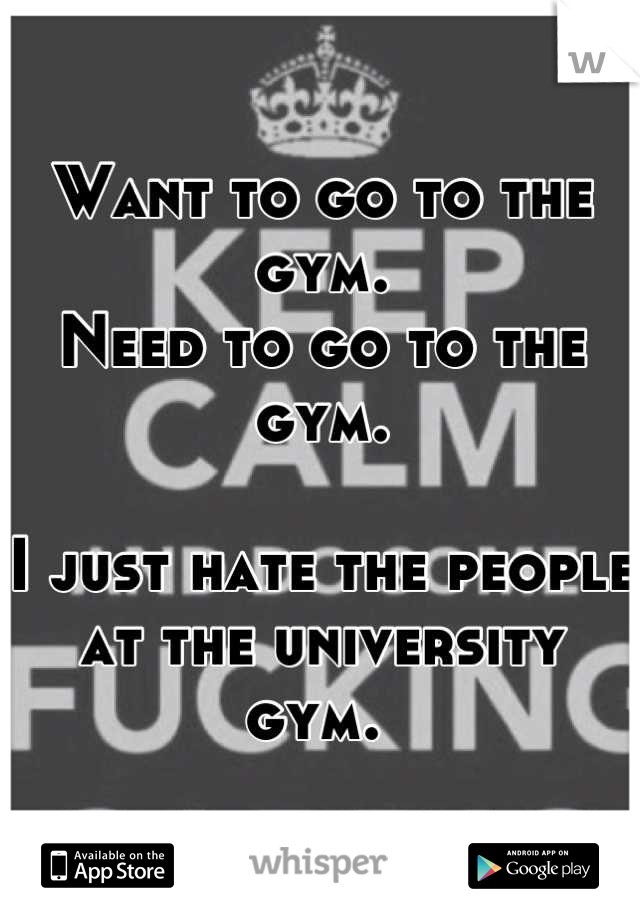 Want to go to the gym. 
Need to go to the gym. 

I just hate the people at the university gym. 