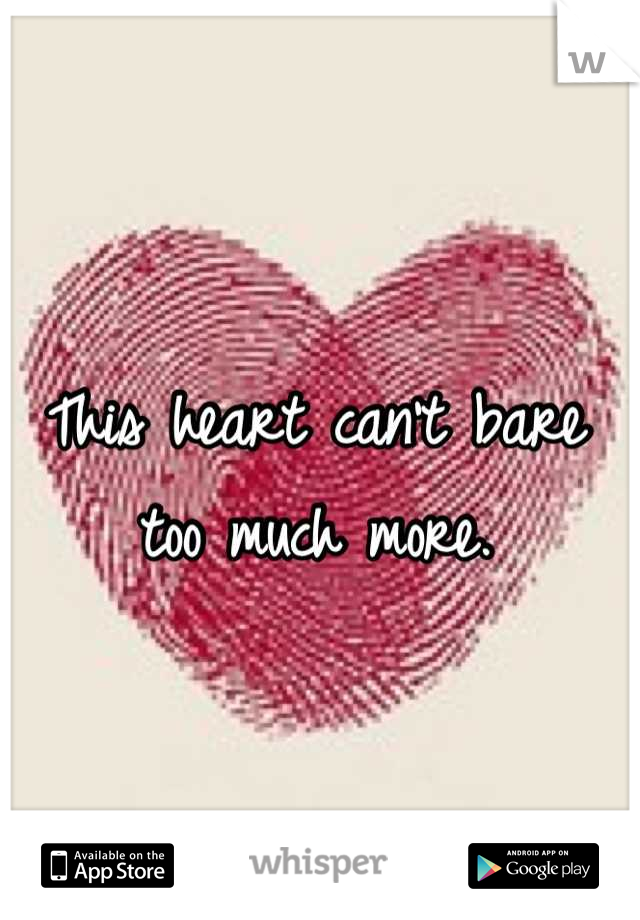 This heart can't bare too much more.
