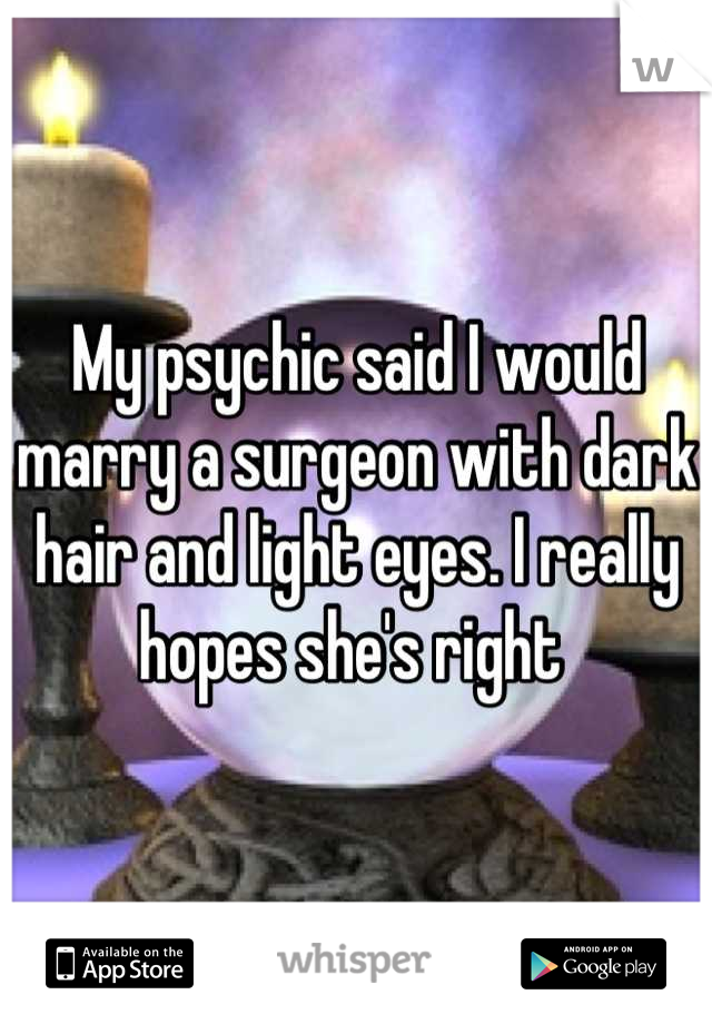 My psychic said I would marry a surgeon with dark hair and light eyes. I really hopes she's right 