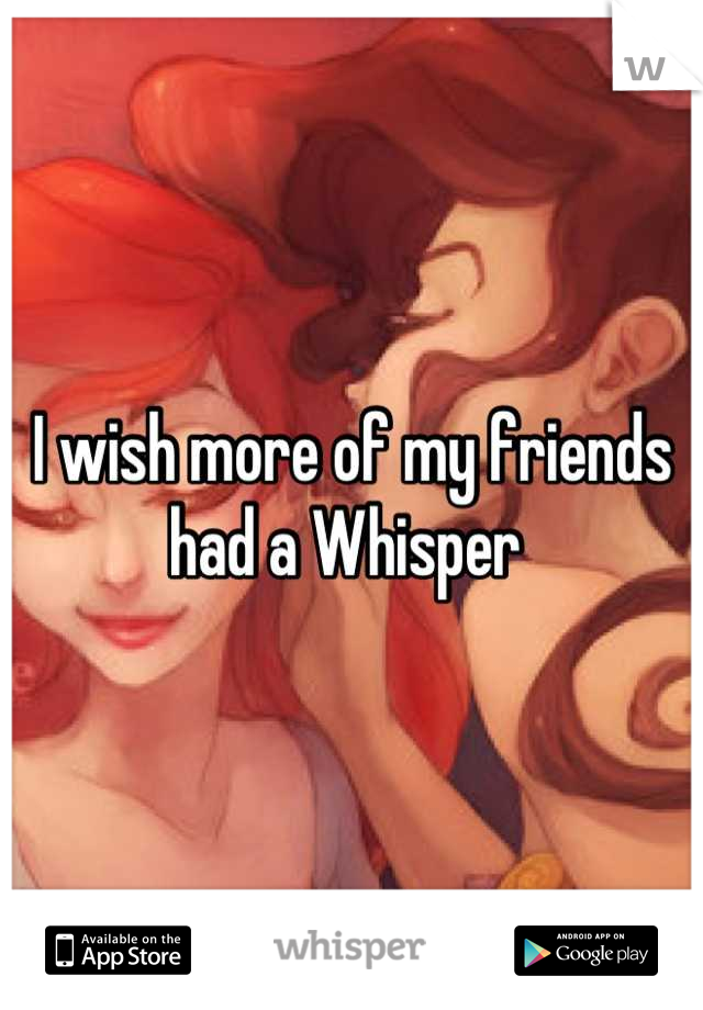 I wish more of my friends had a Whisper 