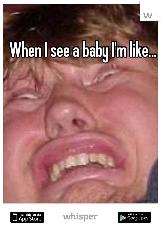 When I see a baby I'm like...