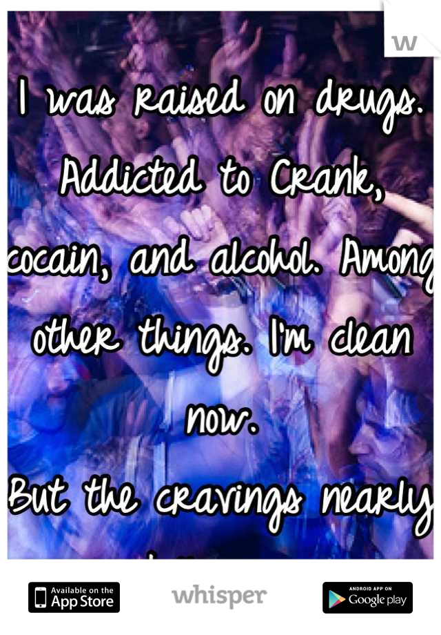 I was raised on drugs.
Addicted to Crank, cocain, and alcohol. Among other things. I'm clean now.
But the cravings nearly kill me....