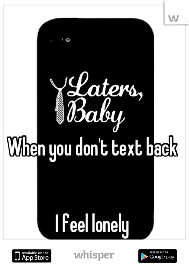 When you don't text back 


I feel lonely