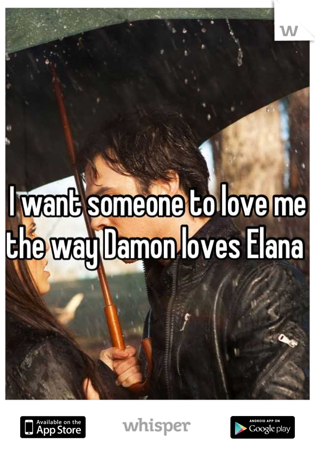 I want someone to love me the way Damon loves Elana 