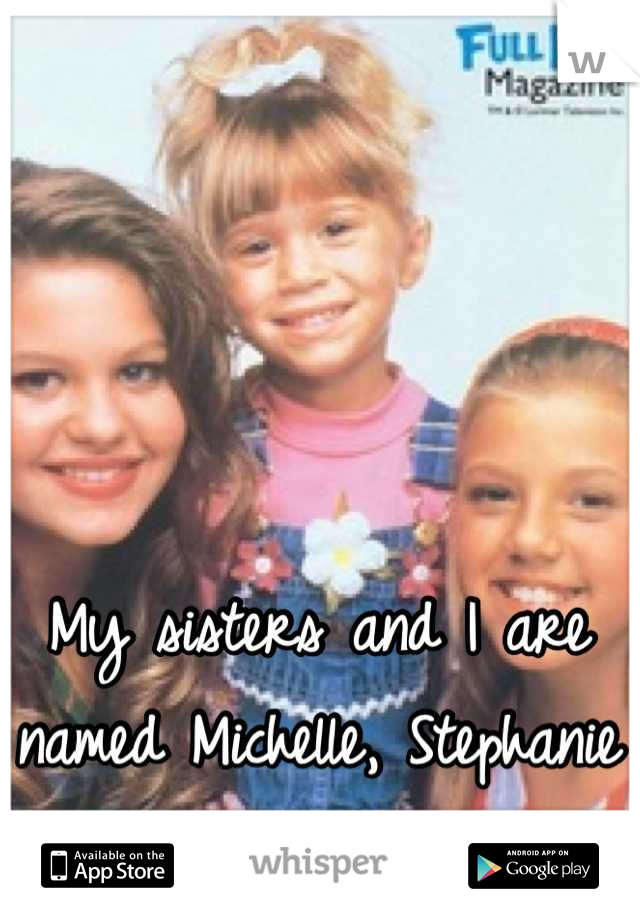 My sisters and I are named Michelle, Stephanie and DJ (: 