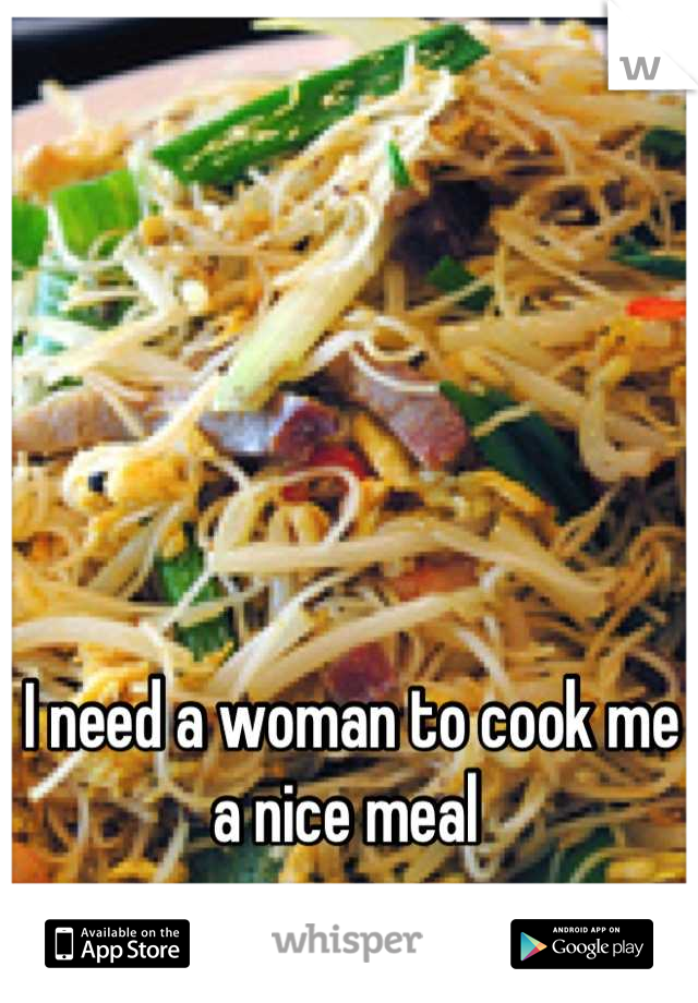 I need a woman to cook me a nice meal 